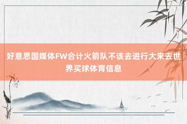 好意思国媒体FW合计火箭队不该去进行大来去世界买球体育信息