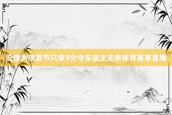 没错木狼首节只拿9分令东谈主无奈体育赛事直播