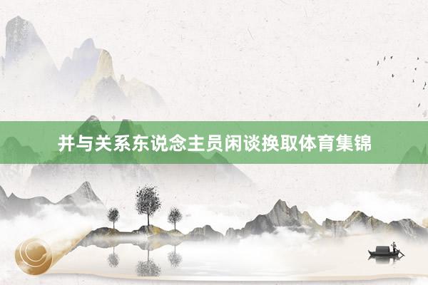 并与关系东说念主员闲谈换取体育集锦