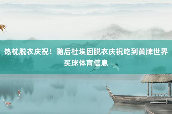 热枕脱衣庆祝！随后杜埃因脱衣庆祝吃到黄牌世界买球体育信息