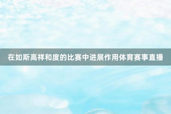 在如斯高祥和度的比赛中进展作用体育赛事直播