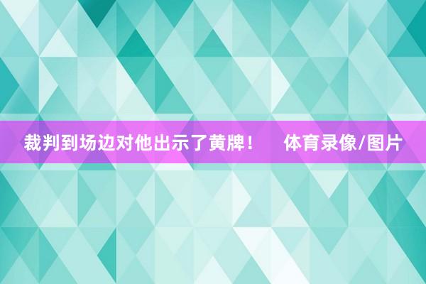 裁判到场边对他出示了黄牌！    体育录像/图片