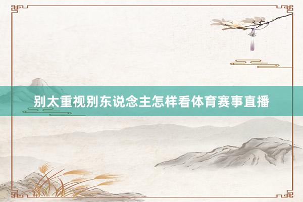 别太重视别东说念主怎样看体育赛事直播
