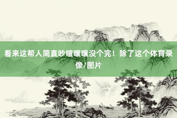 看来这帮人简直吵喧嚷嚷没个完!除了这个体育录像/图片