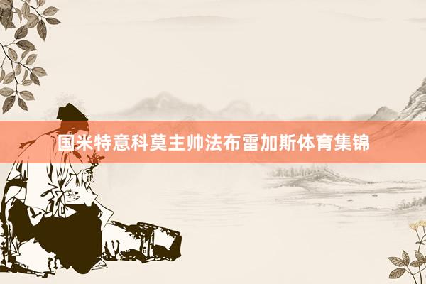 国米特意科莫主帅法布雷加斯体育集锦