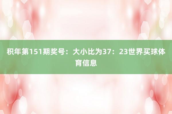 积年第151期奖号：大小比为37：23世界买球体育信息
