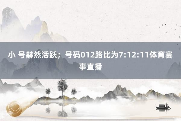 小 号赫然活跃；号码012路比为7:12:11体育赛事直播