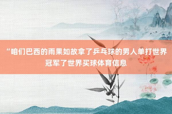 “咱们巴西的雨果如故拿了乒乓球的男人单打世界冠军了世界买球体育信息