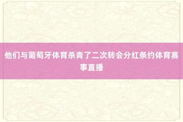 他们与葡萄牙体育杀青了二次转会分红条约体育赛事直播
