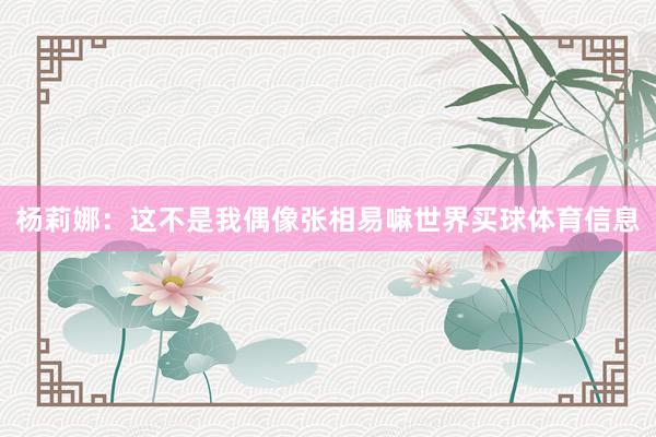 杨莉娜：这不是我偶像张相易嘛世界买球体育信息