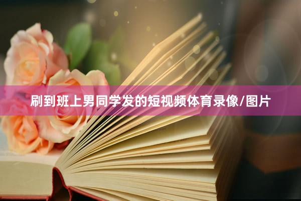 刷到班上男同学发的短视频体育录像/图片