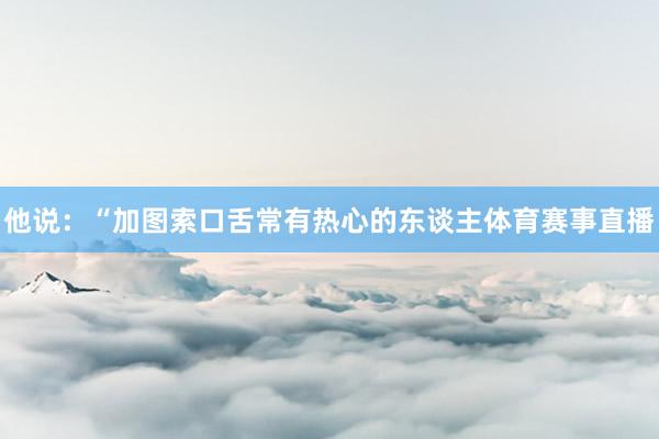 他说：“加图索口舌常有热心的东谈主体育赛事直播