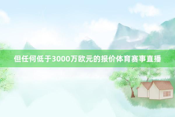 但任何低于3000万欧元的报价体育赛事直播