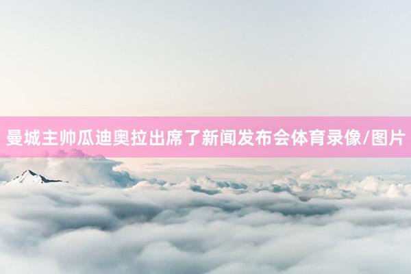 曼城主帅瓜迪奥拉出席了新闻发布会体育录像/图片