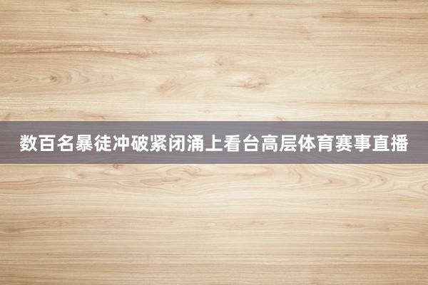数百名暴徒冲破紧闭涌上看台高层体育赛事直播