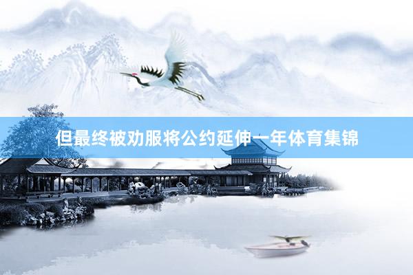 但最终被劝服将公约延伸一年体育集锦