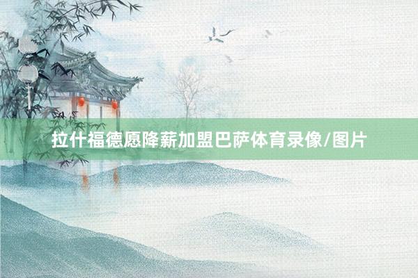 拉什福德愿降薪加盟巴萨体育录像/图片