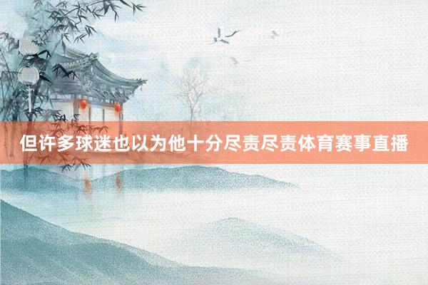 但许多球迷也以为他十分尽责尽责体育赛事直播
