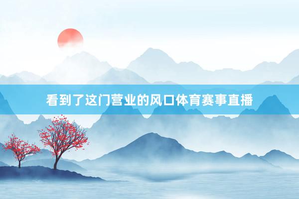 看到了这门营业的风口体育赛事直播