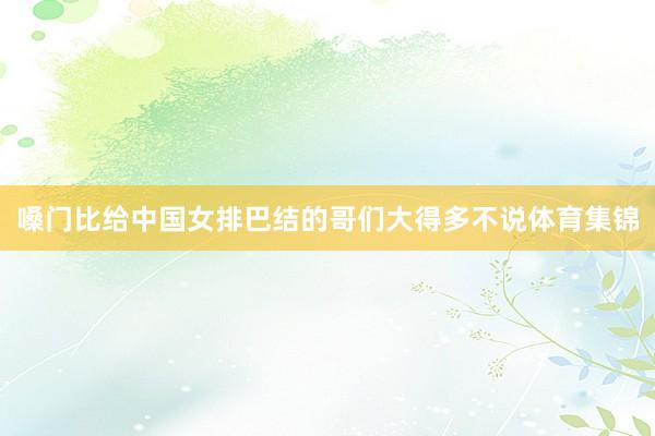嗓门比给中国女排巴结的哥们大得多不说体育集锦