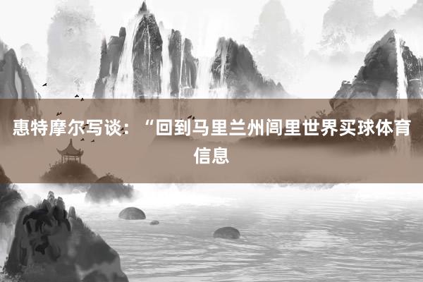惠特摩尔写谈:“回到马里兰州闾里世界买球体育信息