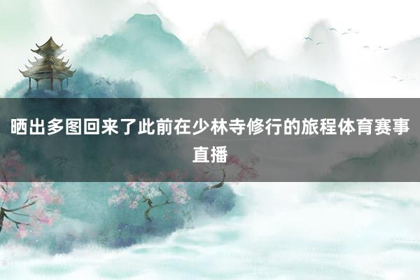 晒出多图回来了此前在少林寺修行的旅程体育赛事直播