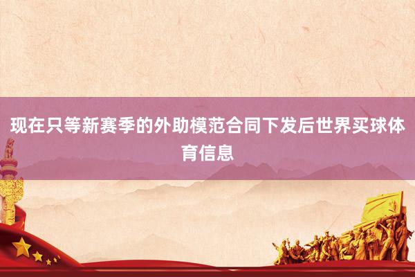 现在只等新赛季的外助模范合同下发后世界买球体育信息
