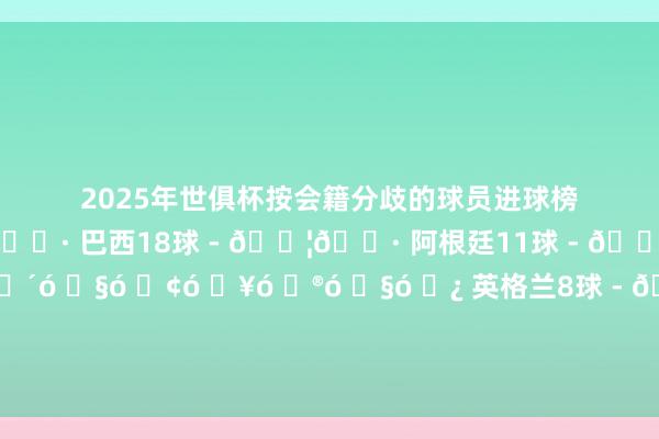 2025年世俱杯按会籍分歧的球员进球榜:18球 - 🇧🇷 巴西18球 - 🇦🇷 阿根廷11球 - 🇫🇷 法国9球 - 🏴 英格兰8球 - 🇩🇪 德国8球 - 🇵🇹 葡萄牙8球 - 🇪🇸 西班牙世界买球体育信息