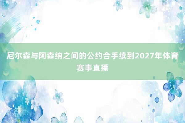 尼尔森与阿森纳之间的公约合手续到2027年体育赛事直播