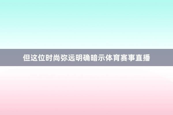 但这位时尚弥远明确暗示体育赛事直播
