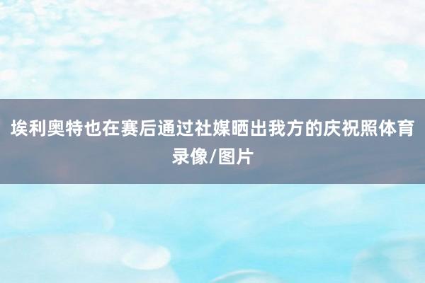 埃利奥特也在赛后通过社媒晒出我方的庆祝照体育录像/图片