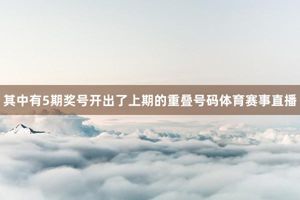 其中有5期奖号开出了上期的重叠号码体育赛事直播