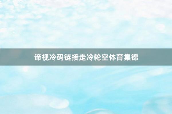 谛视冷码链接走冷轮空体育集锦