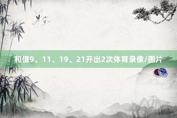 和值9、11、19、21开出2次体育录像/图片