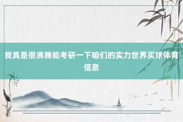 我真是很沸腾能考研一下咱们的实力世界买球体育信息