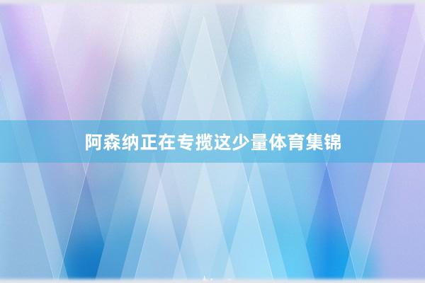 阿森纳正在专揽这少量体育集锦