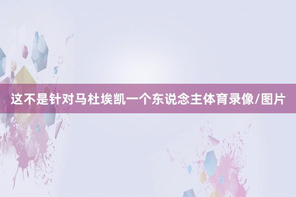 这不是针对马杜埃凯一个东说念主体育录像/图片