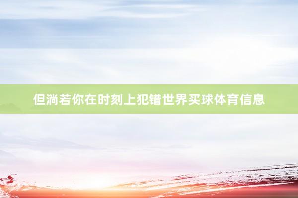 但淌若你在时刻上犯错世界买球体育信息