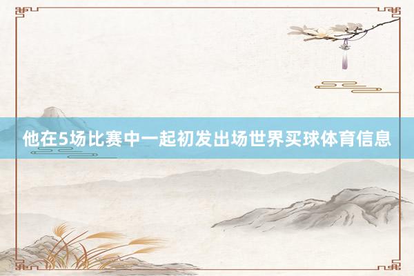 他在5场比赛中一起初发出场世界买球体育信息