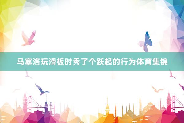 马塞洛玩滑板时秀了个跃起的行为体育集锦
