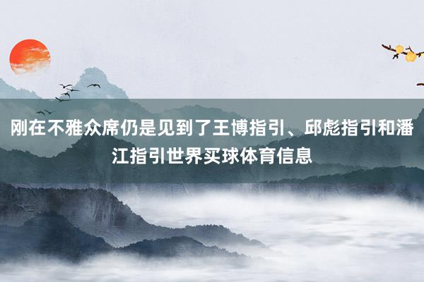 刚在不雅众席仍是见到了王博指引、邱彪指引和潘江指引世界买球体