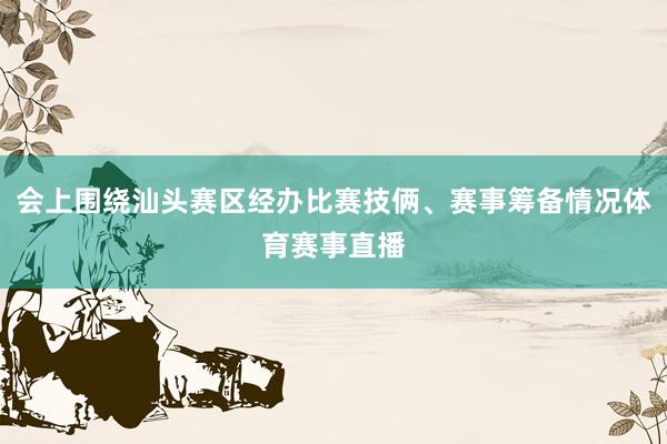 会上围绕汕头赛区经办比赛技俩、赛事筹备情况体育赛事直播