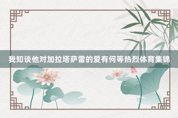 我知谈他对加拉塔萨雷的爱有何等热烈体育集锦