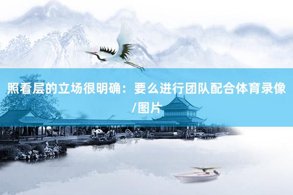 照看层的立场很明确：要么进行团队配合体育录像/图片