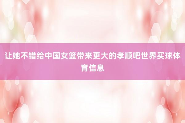 让她不错给中国女篮带来更大的孝顺吧世界买球体育信息