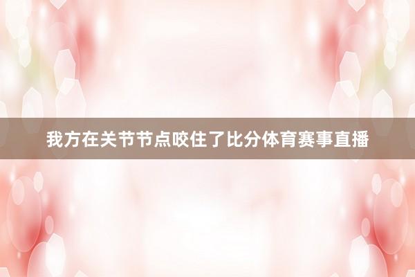 我方在关节节点咬住了比分体育赛事直播