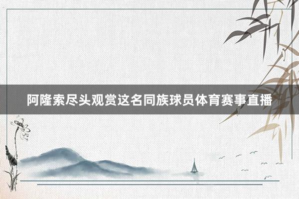 阿隆索尽头观赏这名同族球员体育赛事直播