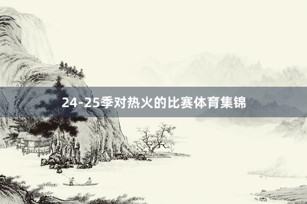 24-25季对热火的比赛体育集锦