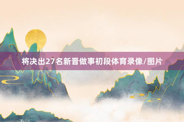 将决出27名新晋做事初段体育录像/图片