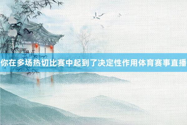 你在多场热切比赛中起到了决定性作用体育赛事直播